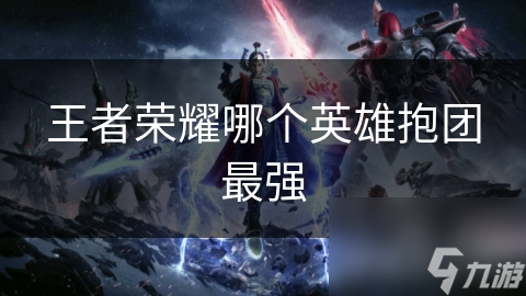 王者荣耀哪个英雄抱团最强(图1)